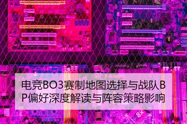 电竞BO3赛制地图选择与战队BP偏好深度解读与阵容策略影响